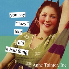 you say "lazy" like it's a bad thing